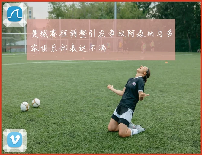 曼城赛程调整引发争议阿森纳与多家俱乐部表达不满