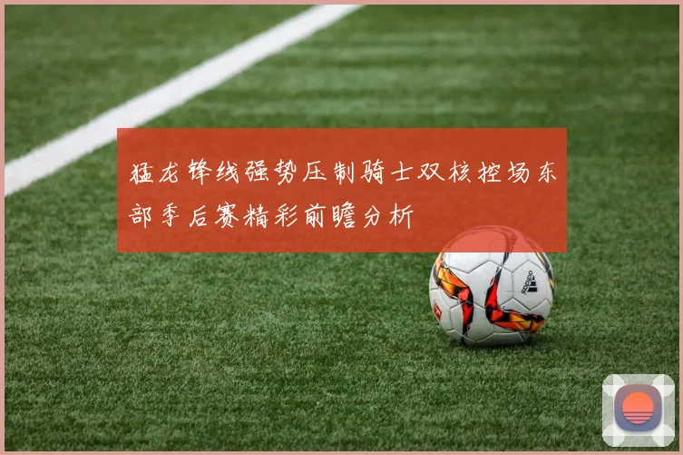 猛龙锋线强势压制骑士双核控场东部季后赛精彩前瞻分析