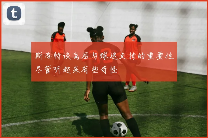 斯洛特谈高层与球迷支持的重要性尽管听起来有些奇怪