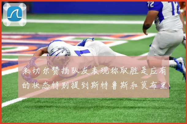 米切尔赞扬队友表现称取胜是应有的状态特别提到斯特鲁斯和莫布里