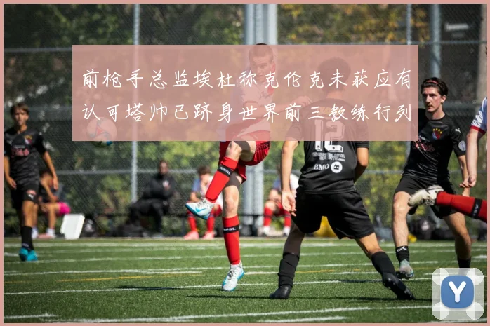 前枪手总监埃杜称克伦克未获应有认可塔帅已跻身世界前三教练行列