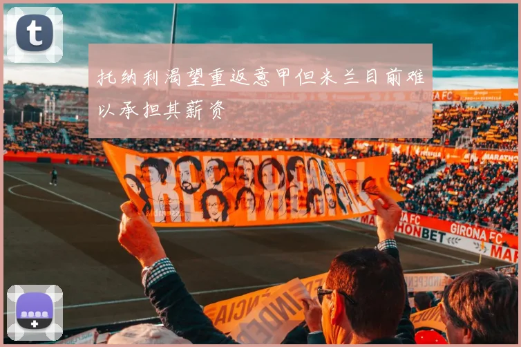 托纳利渴望重返意甲但米兰目前难以承担其薪资