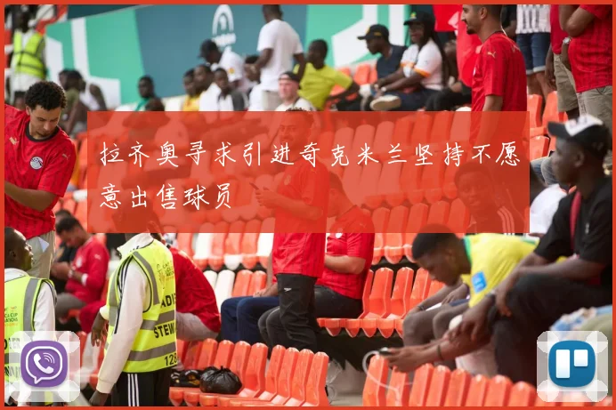 拉齐奥寻求引进奇克米兰坚持不愿意出售球员