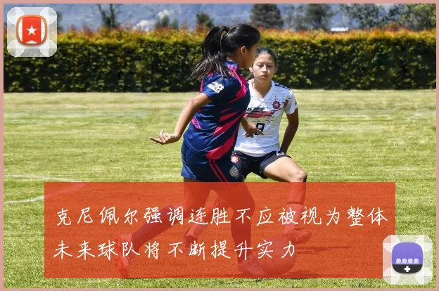 克尼佩尔强调连胜不应被视为整体未来球队将不断提升实力