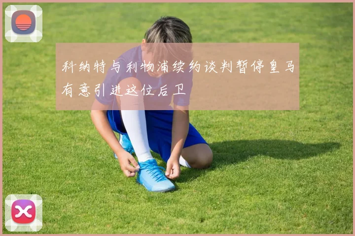 科纳特与利物浦续约谈判暂停皇马有意引进这位后卫
