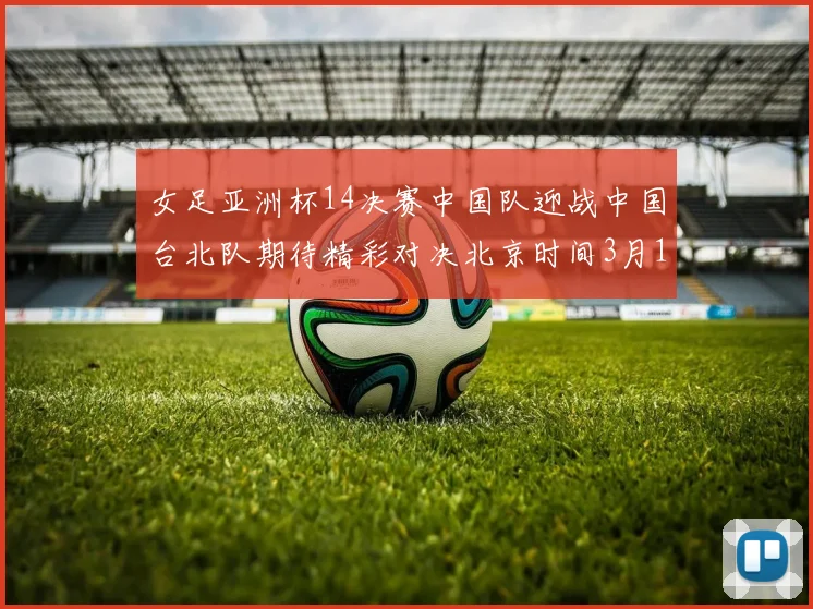 女足亚洲杯14决赛中国队迎战中国台北队期待精彩对决北京时间3月14日13点开赛