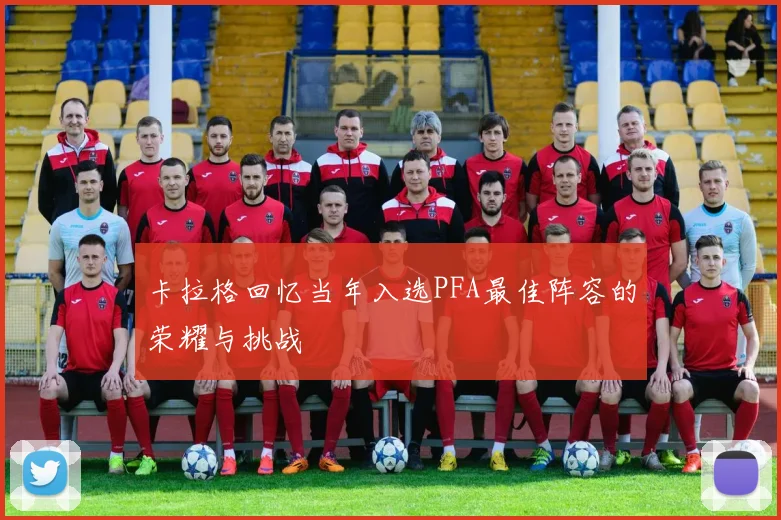 卡拉格回忆当年入选PFA最佳阵容的荣耀与挑战