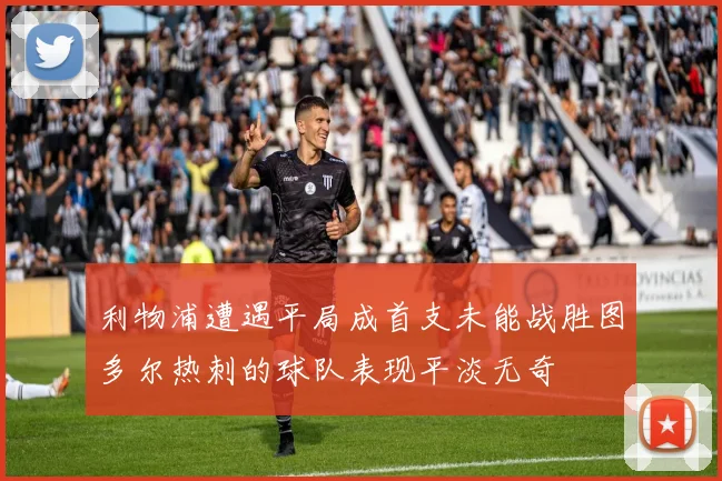 利物浦遭遇平局成首支未能战胜图多尔热刺的球队表现平淡无奇