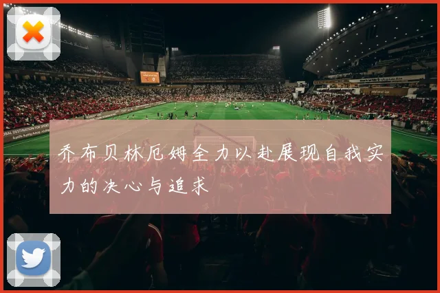 乔布贝林厄姆全力以赴展现自我实力的决心与追求