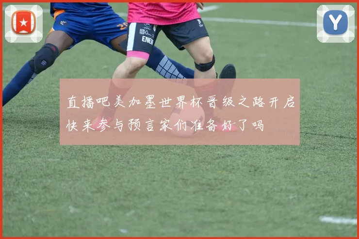 直播吧美加墨世界杯晋级之路开启快来参与预言家们准备好了吗