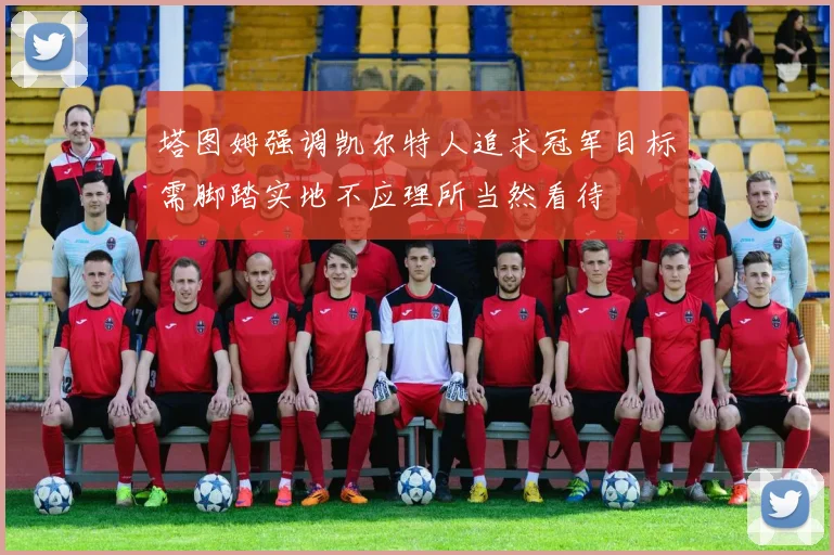 塔图姆强调凯尔特人追求冠军目标需脚踏实地不应理所当然看待