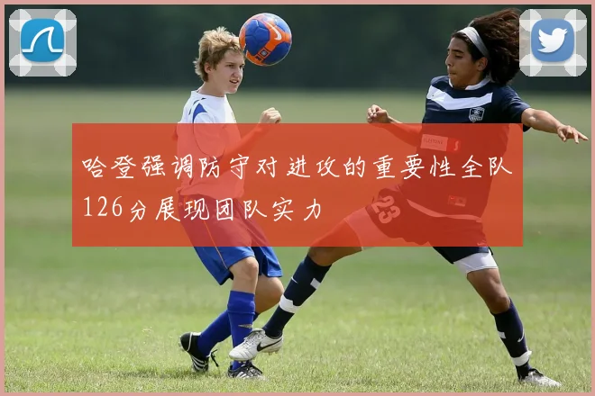 哈登强调防守对进攻的重要性全队126分展现团队实力