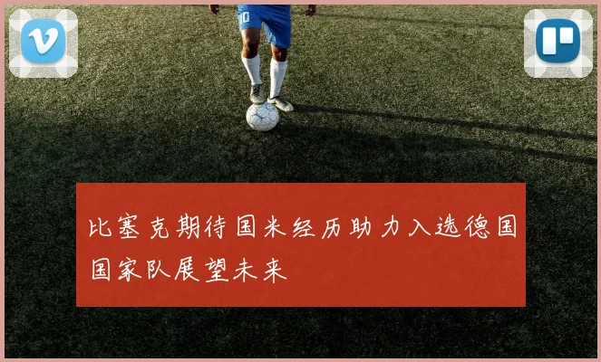 比塞克期待国米经历助力入选德国国家队展望未来