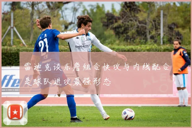 雷迪克谈东詹组合快攻与内线配合是球队进攻最强形态