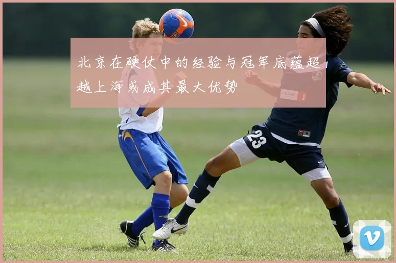 北京在硬仗中的经验与冠军底蕴超越上海或成其最大优势