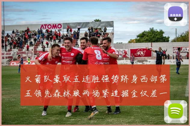 火箭队豪取五连胜强势跻身西部第五领先森林狼两场紧追掘金仅差一场