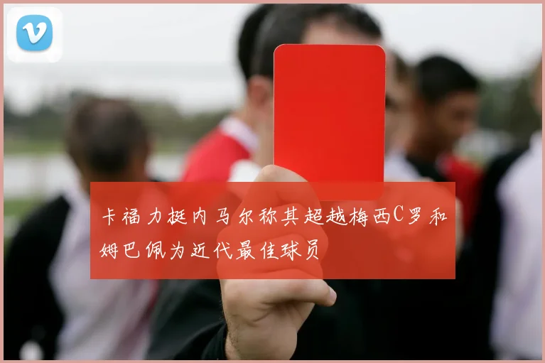 卡福力挺内马尔称其超越梅西C罗和姆巴佩为近代最佳球员