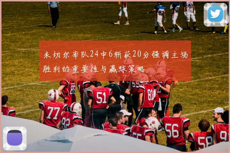 米切尔率队24中6斩获20分强调主场胜利的重要性与赢球策略