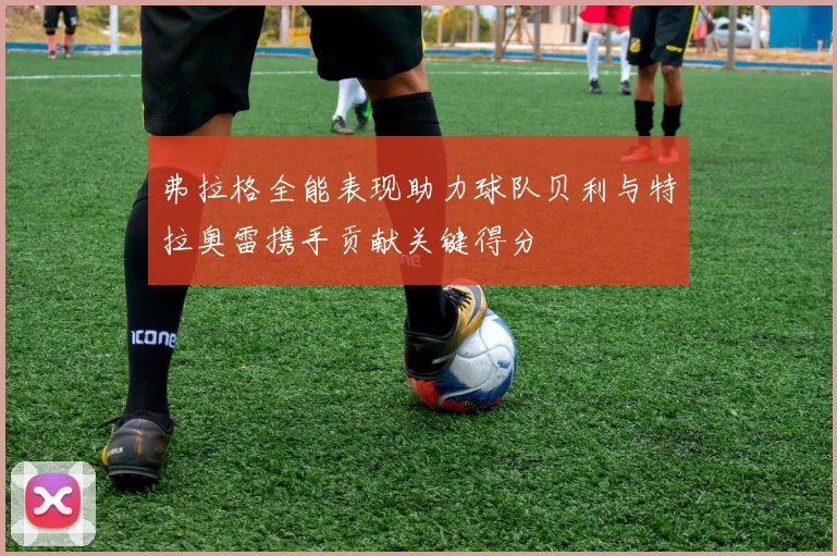 弗拉格全能表现助力球队贝利与特拉奥雷携手贡献关键得分