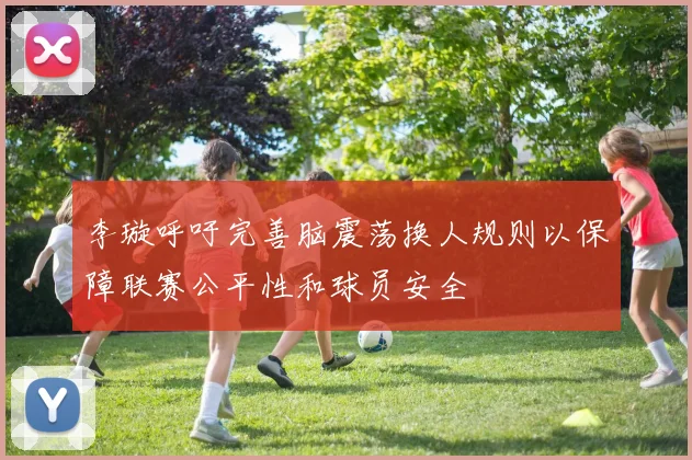 李璇呼吁完善脑震荡换人规则以保障联赛公平性和球员安全