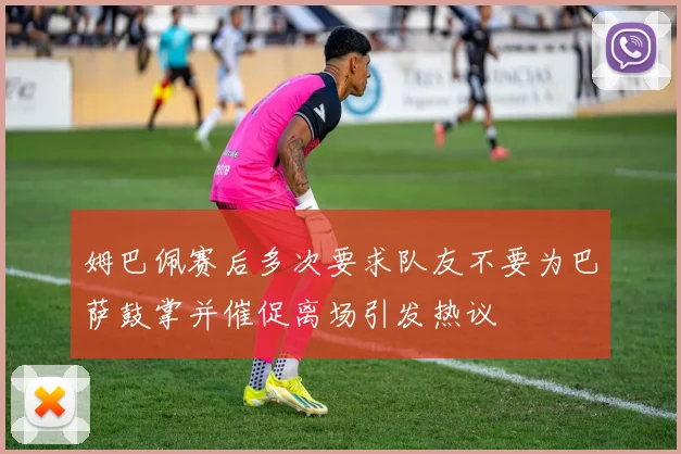 姆巴佩赛后多次要求队友不要为巴萨鼓掌并催促离场引发热议