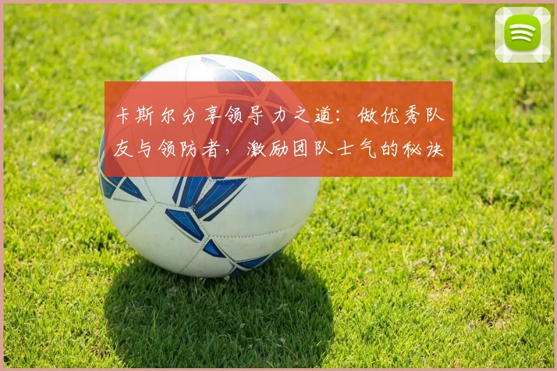 卡斯尔分享领导力之道：做优秀队友与领防者，激励团队士气的秘诀