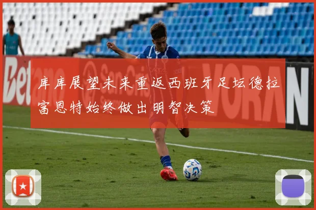 库库展望未来重返西班牙足坛德拉富恩特始终做出明智决策