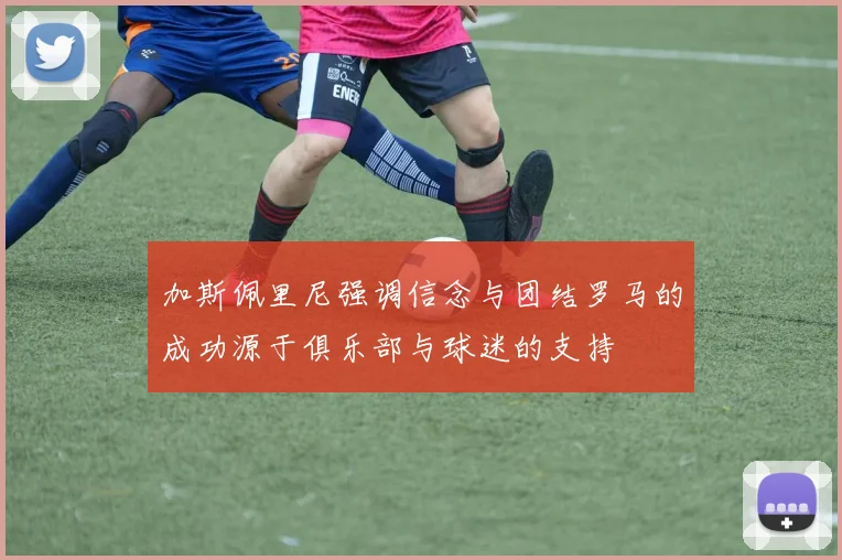 加斯佩里尼强调信念与团结罗马的成功源于俱乐部与球迷的支持