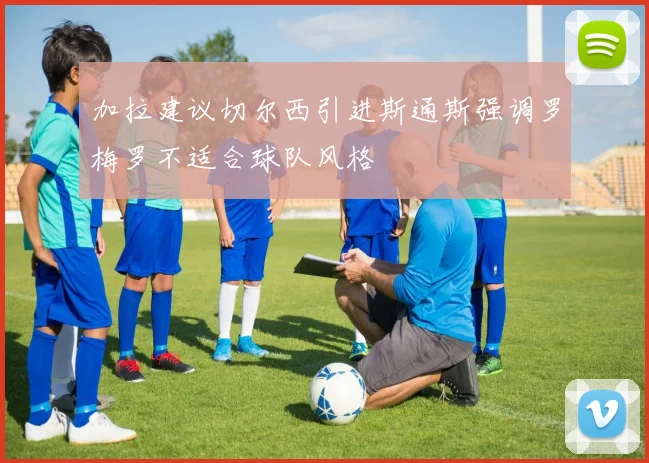加拉建议切尔西引进斯通斯强调罗梅罗不适合球队风格