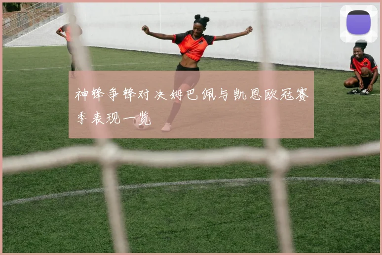 神锋争锋对决姆巴佩与凯恩欧冠赛季表现一览