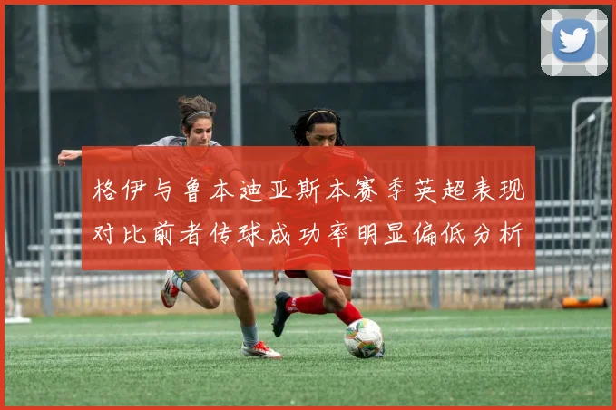 格伊与鲁本迪亚斯本赛季英超表现对比前者传球成功率明显偏低分析