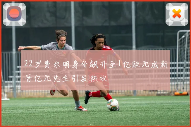 22岁费尔明身价飙升至1亿欧元成新晋亿元先生引发热议